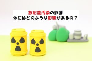放射能汚染の影響?人にどんな影響があるか解説