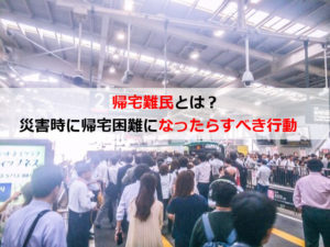 帰宅難民とは？災害時に帰宅困難になったらどうすべきか